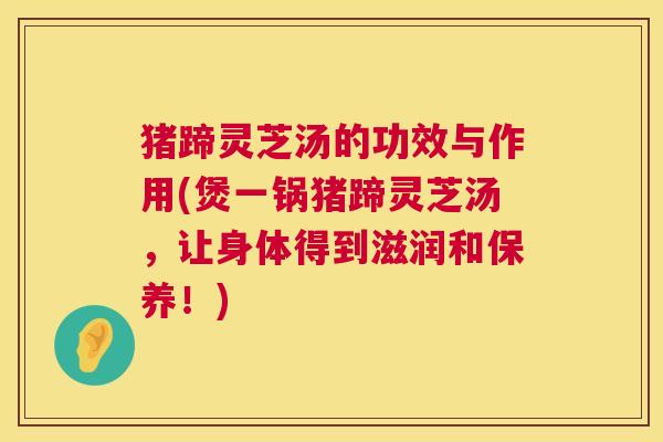 猪蹄灵芝汤的功效与作用(煲一锅猪蹄灵芝汤,让身体得到滋润和保养!) 第1张 猪蹄灵芝汤的功效与作用(煲一锅猪蹄灵芝汤,让身体得到滋润和保养!) 第1张