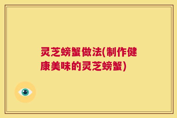 灵芝螃蟹做法(制作健康美味的灵芝螃蟹) 第1张 灵芝螃蟹做法(制作健康美味的灵芝螃蟹) 第1张