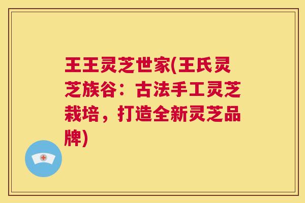王王灵芝世家(王氏灵芝族谷：古法手工灵芝栽培，打造全新灵芝品牌)  第1张