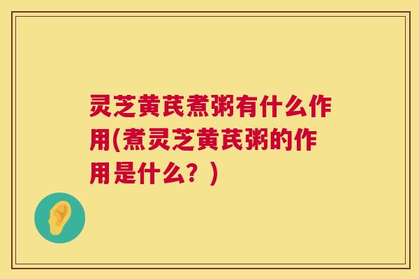 灵芝黄芪煮粥有什么作用(煮灵芝黄芪粥的作用是什么?) 第1张 灵芝黄芪煮粥有什么作用(煮灵芝黄芪粥的作用是什么?) 第1张