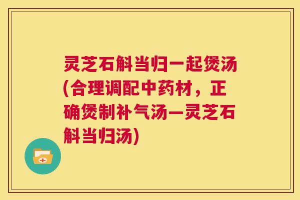 灵芝石斛当归一起煲汤(合理调配中药材,正确煲制补气汤—灵芝石斛当归汤) 第1张 灵芝石斛当归一起煲汤(合理调配中药材,正确煲制补气汤—灵芝石斛当归汤) 第1张