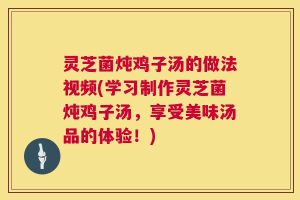 灵芝菌炖鸡子汤的做法视频(学习制作灵芝菌炖鸡子汤,享受美味汤品的体验!) 第1张 灵芝菌炖鸡子汤的做法视频(学习制作灵芝菌炖鸡子汤,享受美味汤品的体验!) 第1张