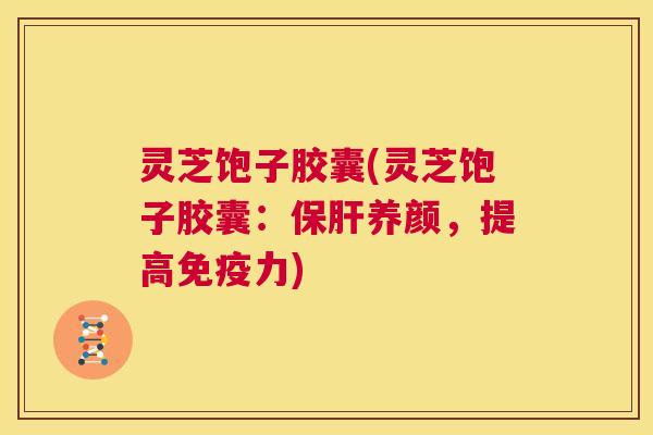 灵芝饱子胶囊(灵芝饱子胶囊:保肝养颜,提高免疫力) 第1张 灵芝饱子胶囊(灵芝饱子胶囊:保肝养颜,提高免疫力) 第1张