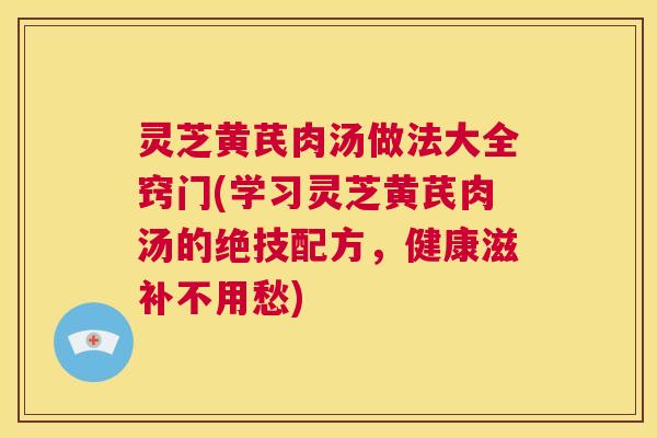 灵芝黄芪肉汤做法大全窍门(学习灵芝黄芪肉汤的绝技配方,健康滋补不用愁) 第1张 灵芝黄芪肉汤做法大全窍门(学习灵芝黄芪肉汤的绝技配方,健康滋补不用愁) 第1张