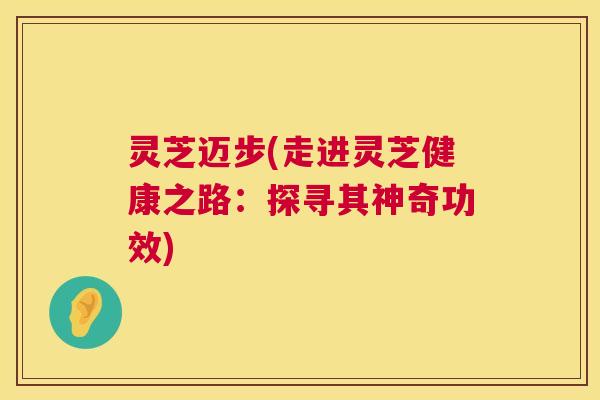 灵芝迈步(走进灵芝健康之路:探寻其神奇功效) 第1张 灵芝迈步(走进灵芝健康之路:探寻其神奇功效) 第1张