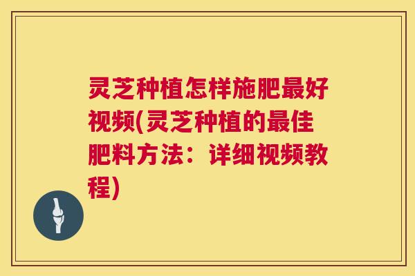 灵芝种植怎样施肥最好视频(灵芝种植的最佳肥料方法:详细视频教程) 第1张 灵芝种植怎样施肥最好视频(灵芝种植的最佳肥料方法:详细视频教程) 第1张