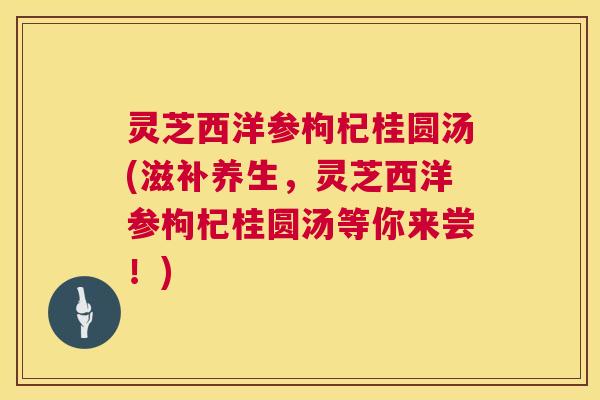 灵芝西洋参枸杞桂圆汤(滋补养生,灵芝西洋参枸杞桂圆汤等你来尝!) 第1张 灵芝西洋参枸杞桂圆汤(滋补养生,灵芝西洋参枸杞桂圆汤等你来尝!) 第1张