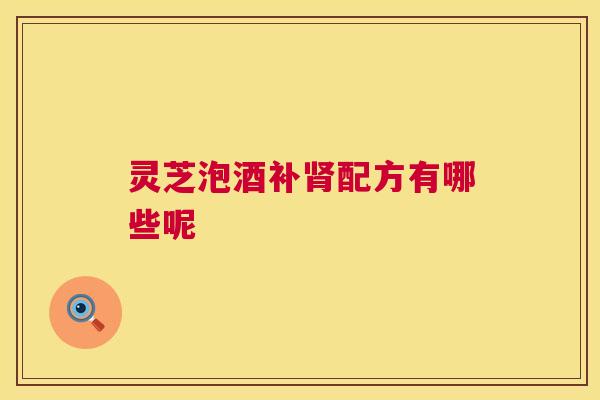 灵芝泡酒补肾配方有哪些呢  第1张