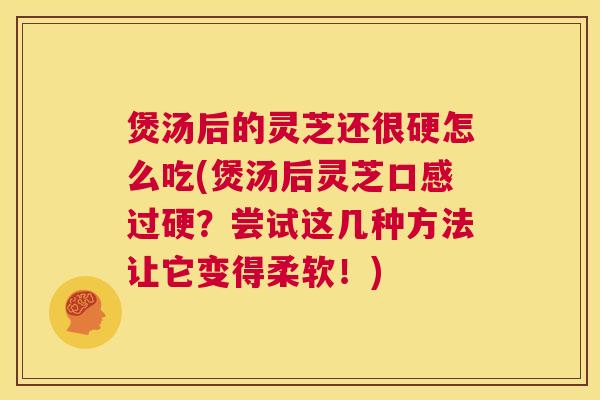 煲汤后的灵芝还很硬怎么吃(煲汤后灵芝口感过硬？尝试这几种方法让它变得柔软！)  第1张