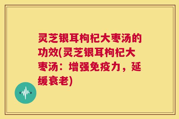 灵芝银耳枸杞大枣汤的功效(灵芝银耳枸杞大枣汤:增强免疫力,延缓衰老) 第1张 灵芝银耳枸杞大枣汤的功效(灵芝银耳枸杞大枣汤:增强免疫力,延缓衰老) 第1张
