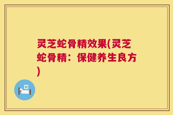 灵芝蛇骨精效果(灵芝蛇骨精:保健养生良方) 第1张 灵芝蛇骨精效果(灵芝蛇骨精:保健养生良方) 第1张