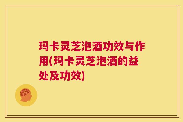 玛卡灵芝泡酒功效与作用(玛卡灵芝泡酒的益处及功效) 第1张 玛卡灵芝泡酒功效与作用(玛卡灵芝泡酒的益处及功效) 第1张