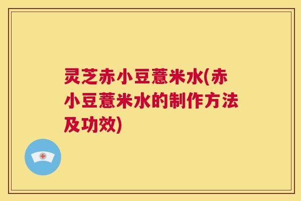 灵芝赤小豆薏米水(赤小豆薏米水的制作方法及功效)  第1张
