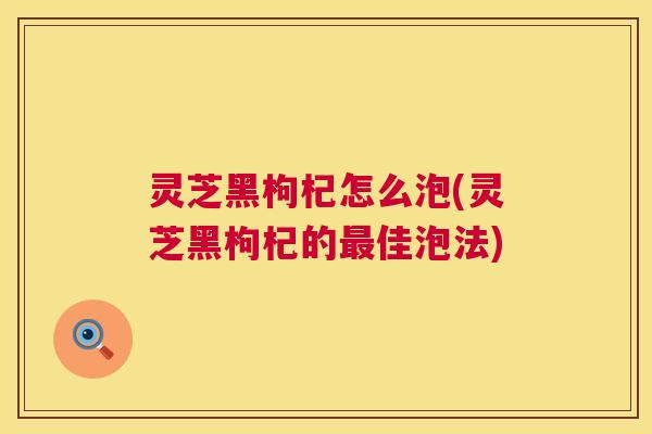 灵芝黑枸杞怎么泡(灵芝黑枸杞的最佳泡法) 第1张 灵芝黑枸杞怎么泡(灵芝黑枸杞的最佳泡法) 第1张