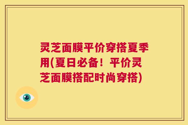 灵芝面膜平价穿搭夏季用(夏日必备！平价灵芝面膜搭配时尚穿搭)  第1张
