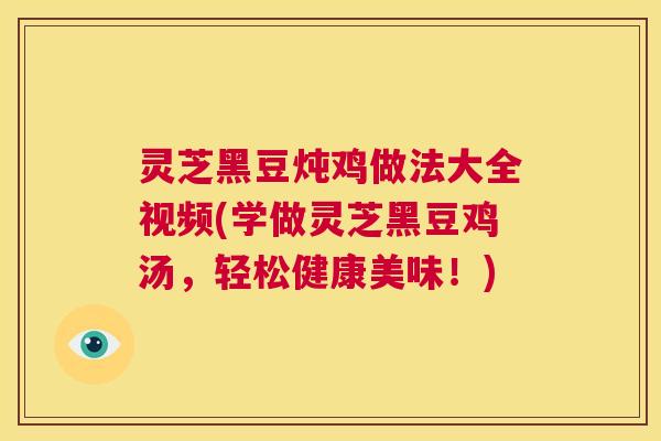灵芝黑豆炖鸡做法大全视频(学做灵芝黑豆鸡汤,轻松健康美味!) 第1张 灵芝黑豆炖鸡做法大全视频(学做灵芝黑豆鸡汤,轻松健康美味!) 第1张
