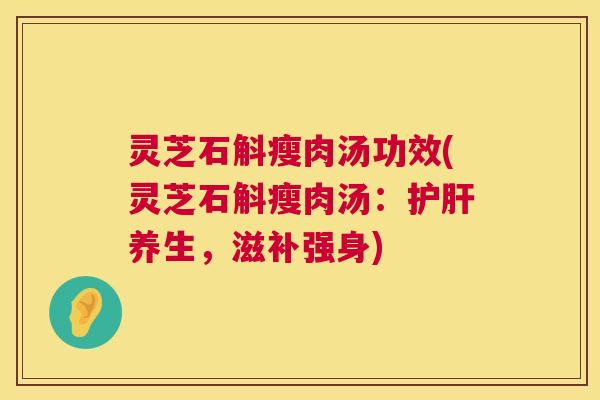 灵芝石斛瘦肉汤功效(灵芝石斛瘦肉汤:护肝养生,滋补强身) 第1张 灵芝石斛瘦肉汤功效(灵芝石斛瘦肉汤:护肝养生,滋补强身) 第1张