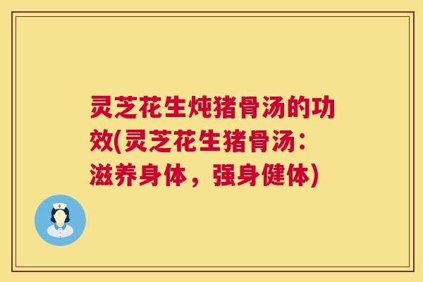 灵芝花生炖猪骨汤的功效(灵芝花生猪骨汤:滋养身体,强身健体) 第1张 灵芝花生炖猪骨汤的功效(灵芝花生猪骨汤:滋养身体,强身健体) 第1张