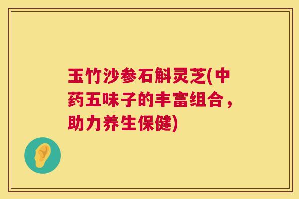 玉竹沙参石斛灵芝(中药五味子的丰富组合,助力养生保健) 第1张 玉竹沙参石斛灵芝(中药五味子的丰富组合,助力养生保健) 第1张