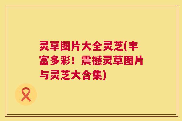 灵草图片大全灵芝(丰富多彩!震撼灵草图片与灵芝大合集) 第1张 灵草图片大全灵芝(丰富多彩!震撼灵草图片与灵芝大合集) 第1张