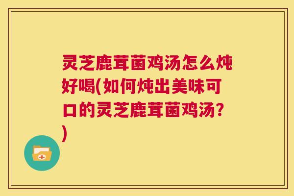 灵芝鹿茸菌鸡汤怎么炖好喝(如何炖出美味可口的灵芝鹿茸菌鸡汤?) 第1张 灵芝鹿茸菌鸡汤怎么炖好喝(如何炖出美味可口的灵芝鹿茸菌鸡汤?) 第1张