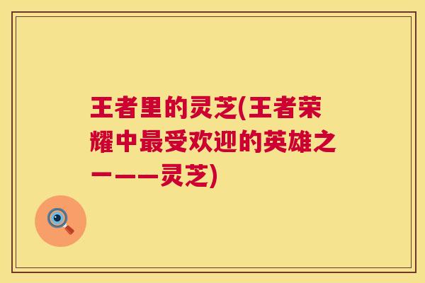 王者里的灵芝(王者荣耀中最受欢迎的英雄之一——灵芝)  第1张