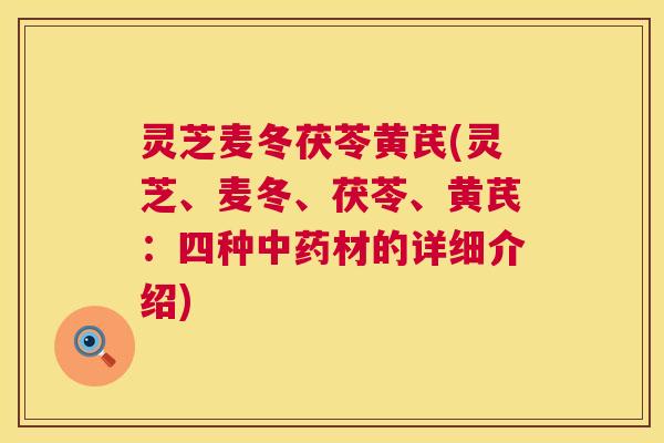 灵芝麦冬茯苓黄芪(灵芝、麦冬、茯苓、黄芪:四种中药材的详细介绍) 第1张 灵芝麦冬茯苓黄芪(灵芝、麦冬、茯苓、黄芪:四种中药材的详细介绍) 第1张