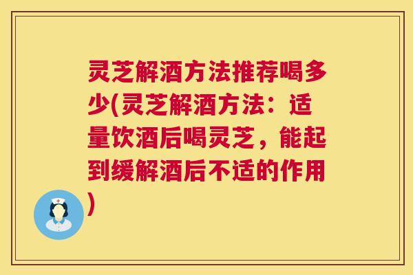 灵芝解酒方法推荐喝多少(灵芝解酒方法:适量饮酒后喝灵芝,能起到缓解酒后不适的作用) 第1张 灵芝解酒方法推荐喝多少(灵芝解酒方法:适量饮酒后喝灵芝,能起到缓解酒后不适的作用) 第1张