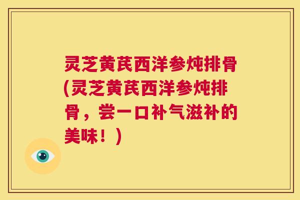 灵芝黄芪西洋参炖排骨(灵芝黄芪西洋参炖排骨,尝一口补气滋补的美味!) 第1张 灵芝黄芪西洋参炖排骨(灵芝黄芪西洋参炖排骨,尝一口补气滋补的美味!) 第1张