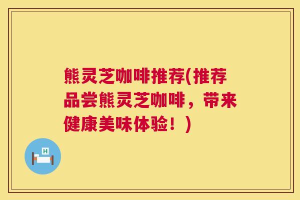 熊灵芝咖啡推荐(推荐品尝熊灵芝咖啡,带来健康美味体验!) 第1张 熊灵芝咖啡推荐(推荐品尝熊灵芝咖啡,带来健康美味体验!) 第1张