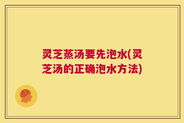 灵芝蒸汤要先泡水(灵芝汤的正确泡水方法) 第1张 灵芝蒸汤要先泡水(灵芝汤的正确泡水方法) 第1张