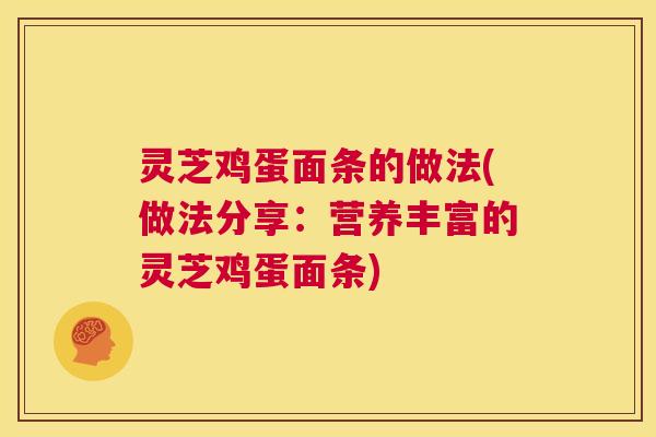 灵芝鸡蛋面条的做法(做法分享:营养丰富的灵芝鸡蛋面条) 第1张 灵芝鸡蛋面条的做法(做法分享:营养丰富的灵芝鸡蛋面条) 第1张