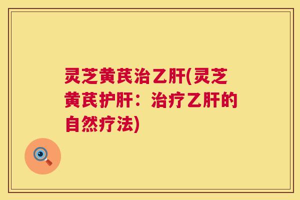 灵芝黄芪治乙肝(灵芝黄芪护肝:治疗乙肝的自然疗法) 第1张 灵芝黄芪治乙肝(灵芝黄芪护肝:治疗乙肝的自然疗法) 第1张