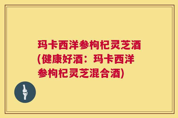 玛卡西洋参枸杞灵芝酒(健康好酒：玛卡西洋参枸杞灵芝混合酒)  第1张