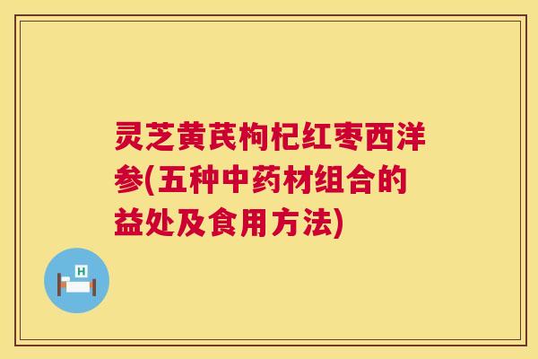 灵芝黄芪枸杞红枣西洋参(五种中药材组合的益处及食用方法)  第1张