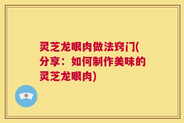 灵芝龙眼肉做法窍门(分享：如何制作美味的灵芝龙眼肉)  第1张
