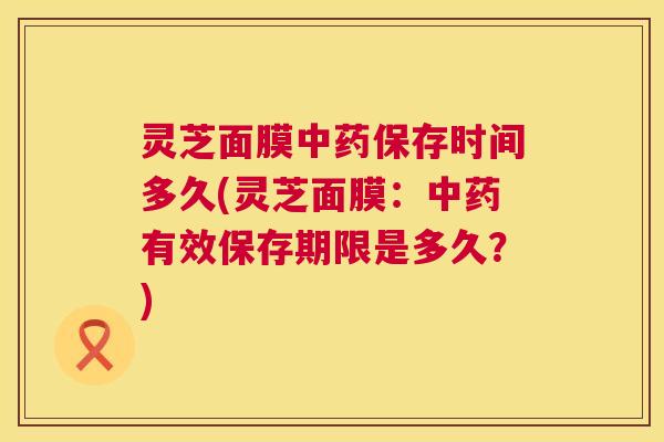 灵芝面膜中药保存时间多久(灵芝面膜:中药有效保存期限是多久?) 第1张 灵芝面膜中药保存时间多久(灵芝面膜:中药有效保存期限是多久?) 第1张