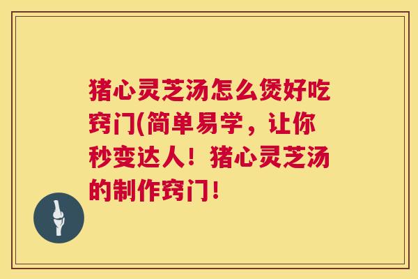 猪心灵芝汤怎么煲好吃窍门(简单易学，让你秒变达人！猪心灵芝汤的制作窍门！  第1张