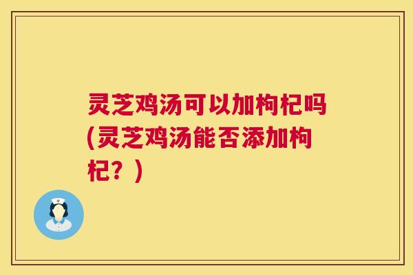灵芝鸡汤可以加枸杞吗(灵芝鸡汤能否添加枸杞?) 第1张 灵芝鸡汤可以加枸杞吗(灵芝鸡汤能否添加枸杞?) 第1张