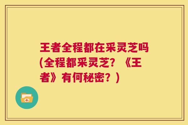 王者全程都在采灵芝吗(全程都采灵芝？《王者》有何秘密？)  第1张