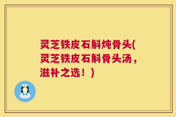 灵芝铁皮石斛炖骨头(灵芝铁皮石斛骨头汤，滋补之选！)  第1张