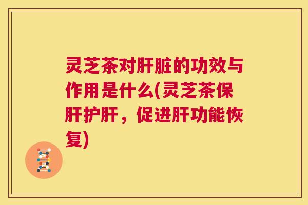 灵芝茶对肝脏的功效与作用是什么(灵芝茶保肝护肝,促进肝功能恢复) 第1张 灵芝茶对肝脏的功效与作用是什么(灵芝茶保肝护肝,促进肝功能恢复) 第1张