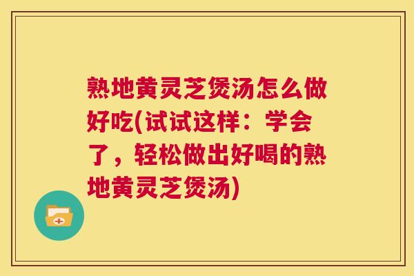 熟地黄灵芝煲汤怎么做好吃(试试这样:学会了,轻松做出好喝的熟地黄灵芝煲汤) 第1张 熟地黄灵芝煲汤怎么做好吃(试试这样:学会了,轻松做出好喝的熟地黄灵芝煲汤) 第1张