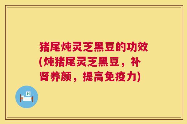 猪尾炖灵芝黑豆的功效(炖猪尾灵芝黑豆，补肾养颜，提高免疫力)  第1张