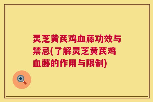 灵芝黄芪鸡血藤功效与禁忌(了解灵芝黄芪鸡血藤的作用与限制) 第1张 灵芝黄芪鸡血藤功效与禁忌(了解灵芝黄芪鸡血藤的作用与限制) 第1张