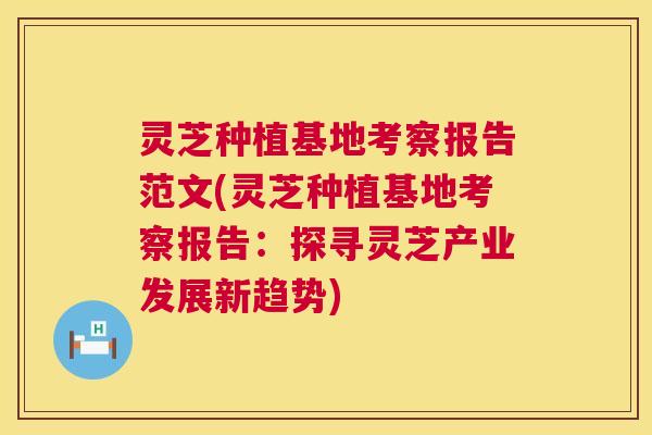 灵芝种植基地考察报告范文(灵芝种植基地考察报告：探寻灵芝产业发展新趋势)  第1张