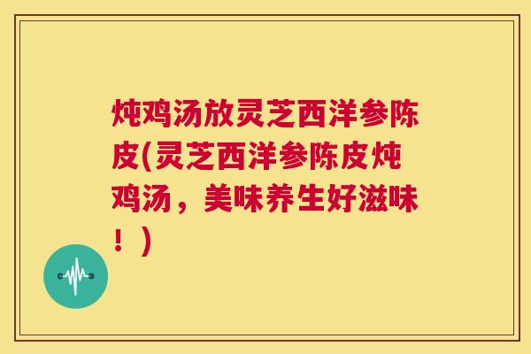 炖鸡汤放灵芝西洋参陈皮(灵芝西洋参陈皮炖鸡汤,美味养生好滋味!) 第1张 炖鸡汤放灵芝西洋参陈皮(灵芝西洋参陈皮炖鸡汤,美味养生好滋味!) 第1张