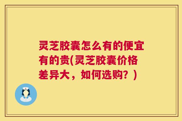 灵芝胶囊怎么有的便宜有的贵(灵芝胶囊价格差异大,如何选购?) 第1张 灵芝胶囊怎么有的便宜有的贵(灵芝胶囊价格差异大,如何选购?) 第1张