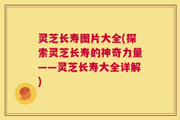 灵芝长寿图片大全(探索灵芝长寿的神奇力量——灵芝长寿大全详解)  第1张