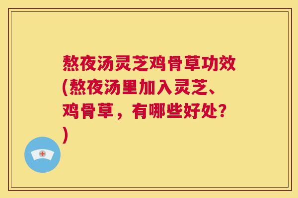 熬夜汤灵芝鸡骨草功效(熬夜汤里加入灵芝、鸡骨草,有哪些好处?) 第1张 熬夜汤灵芝鸡骨草功效(熬夜汤里加入灵芝、鸡骨草,有哪些好处?) 第1张
